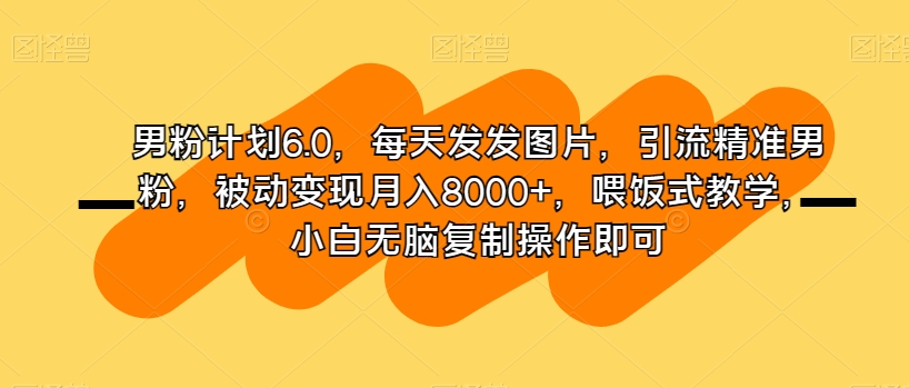 男粉计划6.0，每天发发图片，引流精准男粉，被动变现月入8000+，喂饭式教学，小白无脑复制操作即可-成可创学网