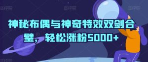 神秘布偶与神奇特效双剑合璧，轻松涨粉5000+【揭秘】-成可创学网