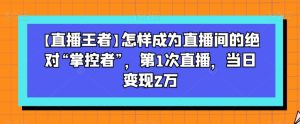 【直播王者】怎样成为直播间的绝对“掌控者”,第1次直播,当日变现2万-成可创学网