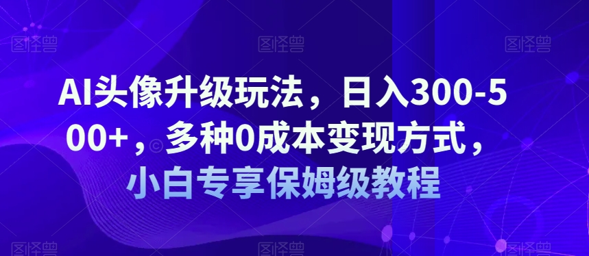 AI头像升级玩法，日入300-500+，多种0成本变现方式，小白专享保姆级教程【揭秘】-成可创学网