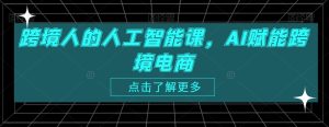 跨境人的人工智能课,AI赋能跨境电商-成可创学网