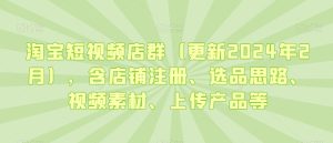 淘宝短视频店群（更新2024年2月），含店铺注册、选品思路、视频素材、上传产品等-成可创学网