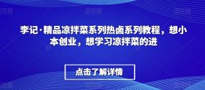 李记·精品凉拌菜系列热卤系列教程,想小本创业,想学习凉拌菜的进-成可创学网