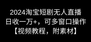2024淘宝短剧无人直播，日收一万+，可多窗口操作【视频教程，附素材】【揭秘】-成可创学网