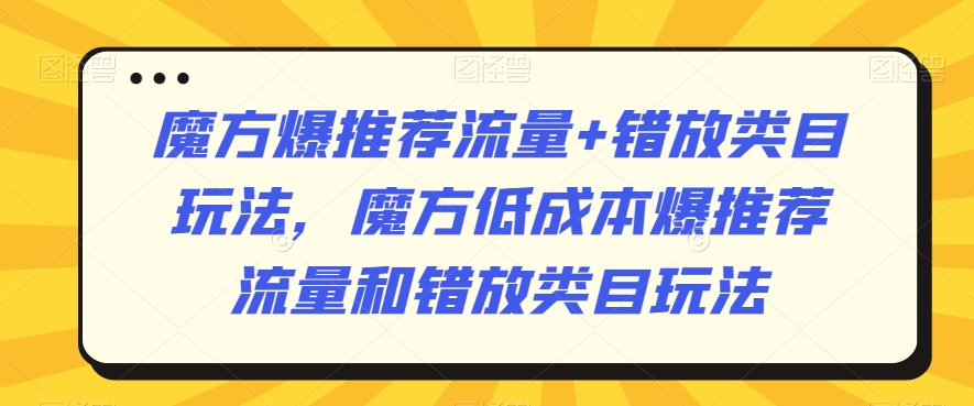 魔方爆推荐流量+错放类目玩法，魔方低成本爆推荐流量和错放类目玩法-成可创学网
