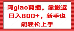 阿giao剪播，靠搬运日入800+，新手也能轻松上手【揭秘】-成可创学网