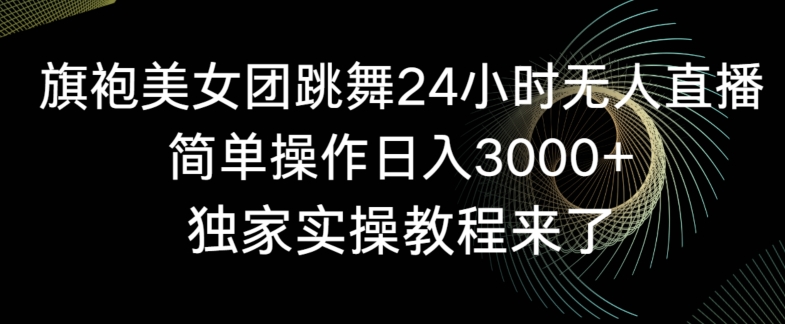 旗袍美女团跳舞24小时无人直播，简单操作日入3000+，独家实操教程来了【揭秘】-成可创学网
