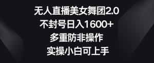 无人直播美女舞团2.0,不封号日入1600+,多重防非操作,实操小白可上手【揭秘】-成可创学网