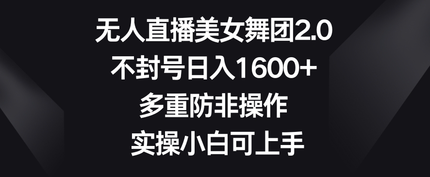 无人直播美女舞团2.0，不封号日入1600+，多重防非操作，实操小白可上手【揭秘】-成可创学网