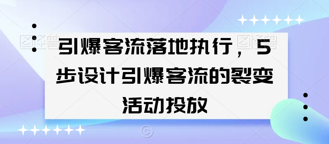 引爆客流落地执行，5步设计引爆客流的裂变活动投放-成可创学网