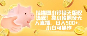 挂缘圈小铃铛无版权违规！靠小猪佩奇无人直播，日入500+，小白可操作【揭秘】-成可创学网