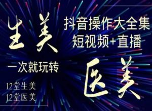 美业全干货·生美·医美抖音操作合集,短视频+直播,一次就玩转-成可创学网