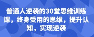 普通人逆袭的30堂思维训练课，​终身受用的思维，提升认知，实现逆袭-成可创学网