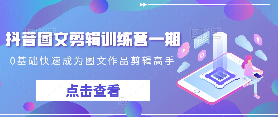 抖音图文剪辑训练营一期，0基础快速成为图文作品剪辑高手-成可创学网