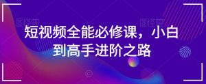 短视频全能必修课,小白到高手进阶之路-成可创学网