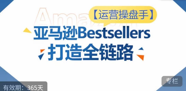 运营操盘手！亚马逊Bestsellers打造全链路，选品、Listing、广告投放全链路进阶优化-成可创学网