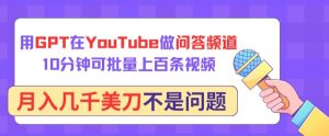 用GPT在YouTube做问答频道，10分钟可批量上百条视频，月入几千美刀不是问题【揭秘】-成可创学网
