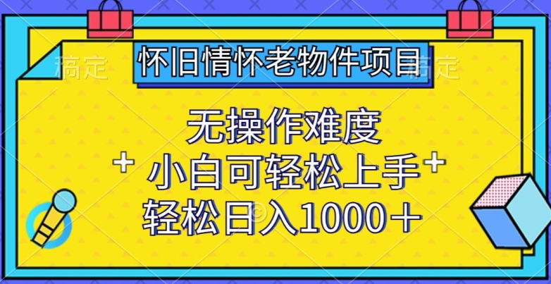 怀旧情怀老物件项目，无操作难度，小白可轻松上手，轻松日入1000+【揭秘】-成可创学网