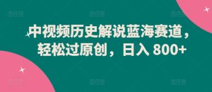 中视频历史解说蓝海赛道，轻松过原创，日入 800+【揭秘】-成可创学网