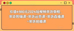 价值4980元2024短视频带货教程，带贷剪辑课+带货运营课+带货直播课+带货拍摄课-成可创学网