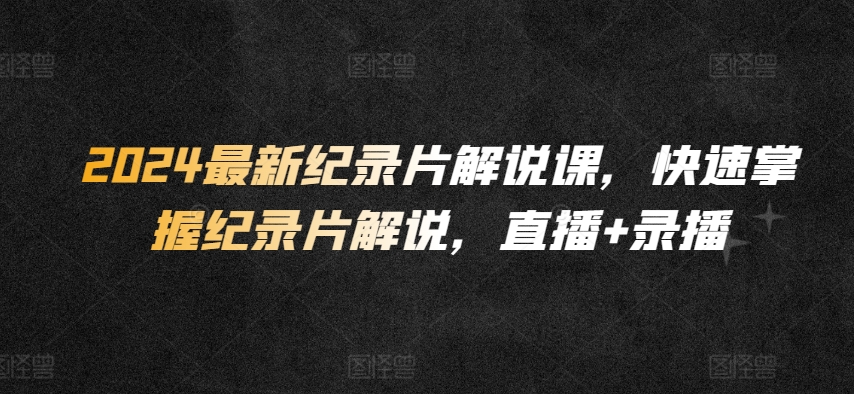 2024最新纪录片解说课，快速掌握纪录片解说，直播+录播-成可创学网