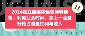 2024独立自媒体运营师特训营,利用业余时间,加上一点爱好抢占流量红利与收入-成可创学网