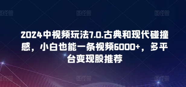 2024中视频玩法7.0.古典和现代碰撞感，小白也能一条视频6000+，多平台变现【揭秘】-成可创学网
