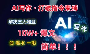 AI写作:解决三大难题,10W+爆文如喝水一般简单,打破指令调教束缚【揭秘】-成可创学网