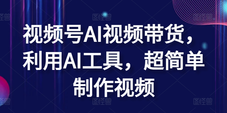 视频号AI视频带货，利用AI工具，超简单制作视频【揭秘】-成可创学网