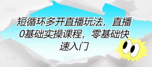 短循环多开直播玩法,直播0基础实操课程,零基础快速入门-成可创学网