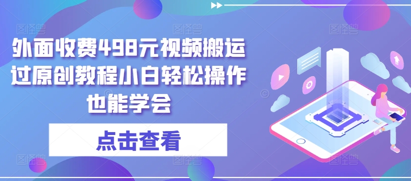 外面收费498元视频搬运过原创教程小白轻松操作也能学会【揭秘】-成可创学网