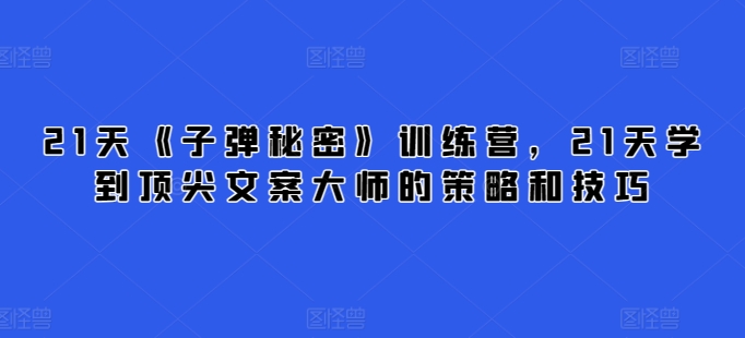 21天《子弹秘密》训练营，21天学到顶尖文案大师的策略和技巧-成可创学网