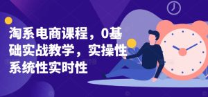 淘系电商课程，0基础实战教学，实操性系统性实时性-成可创学网