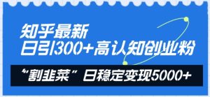 知乎最新日引300+高认知创业粉,“割韭菜”日稳定变现5000+【揭秘】-成可创学网