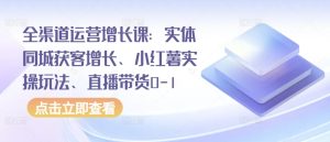 全渠道运营增长课:实体同城获客增长、小红薯实操玩法、直播带货0-1-成可创学网