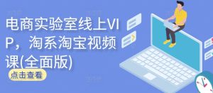 电商实验室线上VIP,淘系淘宝视频课(全面版)-成可创学网