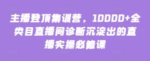 主播登顶集训营,10000+全类目直播间诊断沉淀出的直播实操必修课-成可创学网