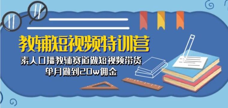 教辅短视频特训营： 素人口播教辅赛道做短视频带货，单月做到20w佣金-成可创学网