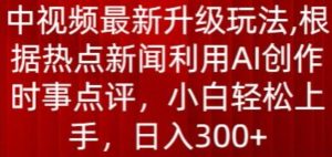 中视频最新升级玩法,根据热点新闻利用AI创作时事点评,日入300+【揭秘】-成可创学网