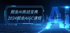 掘金AI商战宝典-系统班:2024掘金AIGC课程(30节视频课)-成可创学网