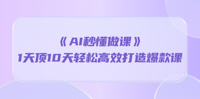 用AI技术1天顶10天超高效超轻松打造爆款课程——《AI秒懂做课》-成可创学网