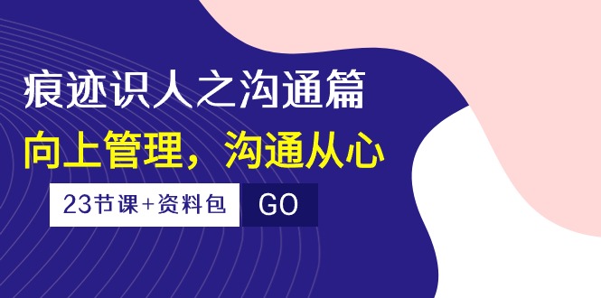 痕迹识人系列课程之——沟通篇，向上管理，沟通从心（共23节课+资料包）-成可创学网