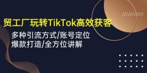 利用TikTok进行外贸工厂获客的全面教程，多种引流方式+账号定位+爆款打造+全方位讲解-成可创学网