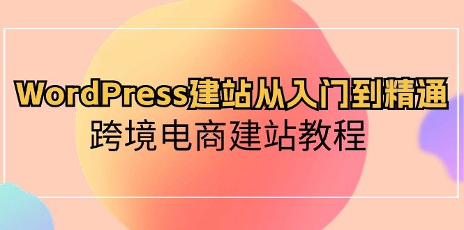WordPress建站教程（特别适用于跨境电商），从零基础到精通-成可创学网