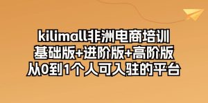 kilimall非洲电商培训,从零掌握非洲电商平台上成功运营店铺的各项技能,基础版+进阶版+高阶版(共12节课)-成可创学网