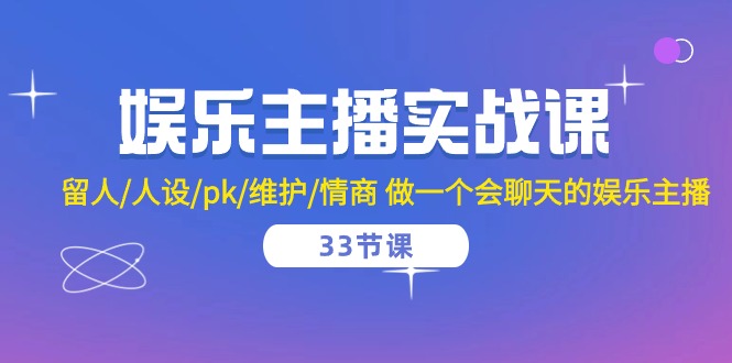 娱乐主播实战训练课，留人+人设+pk+维护+情商，教你做一个擅长聊天的娱乐主播（共33节课程）-成可创学网
