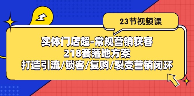 实体门店超-常规营销获客：218套落地方案/打造引流/锁客/复购/裂变营销-成可创学网