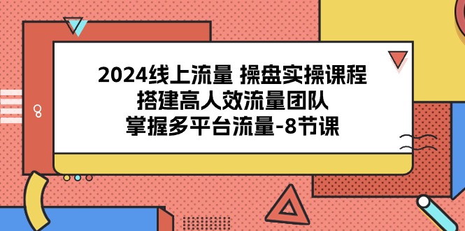 2024线上流量操盘实操课程，搭建高人效流量团队，掌握多平台流量-8节课-成可创学网