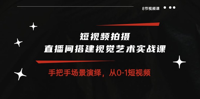 短视频拍摄+直播间搭建视觉艺术实战课：手把手场景演绎，零基础短视频-8节课-成可创学网