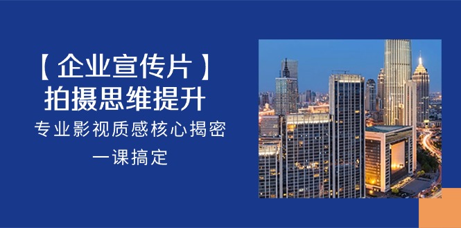【企业-宣传片】拍摄思维提升，专业影视质感核心揭密，一课搞定（18节）-成可创学网